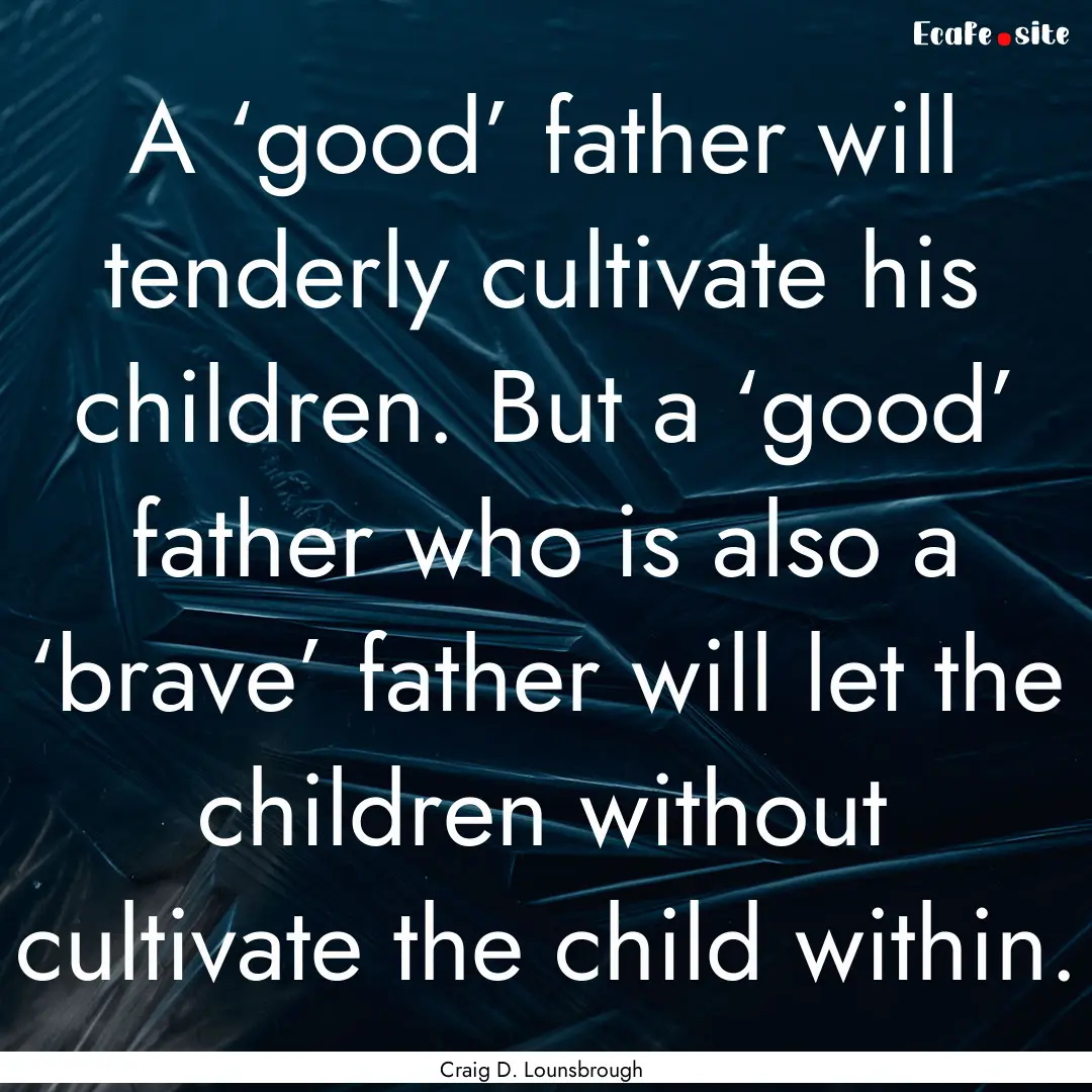 A ‘good’ father will tenderly cultivate.... : Quote by Craig D. Lounsbrough