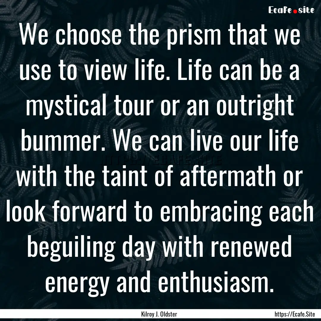 We choose the prism that we use to view life..... : Quote by Kilroy J. Oldster