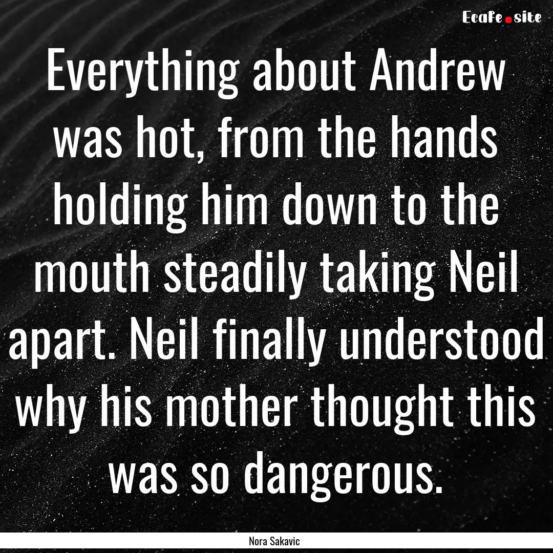 Everything about Andrew was hot, from the.... : Quote by Nora Sakavic