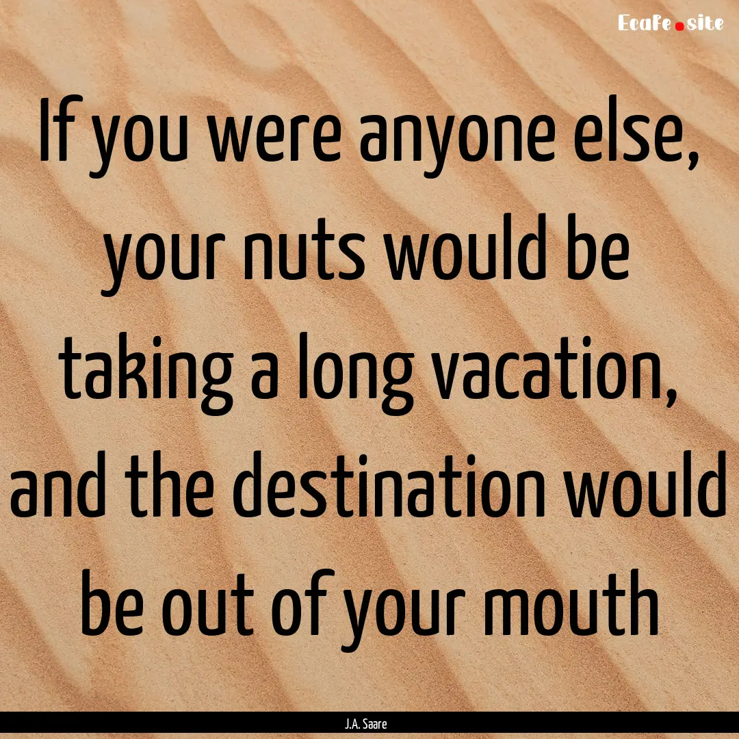 If you were anyone else, your nuts would.... : Quote by J.A. Saare