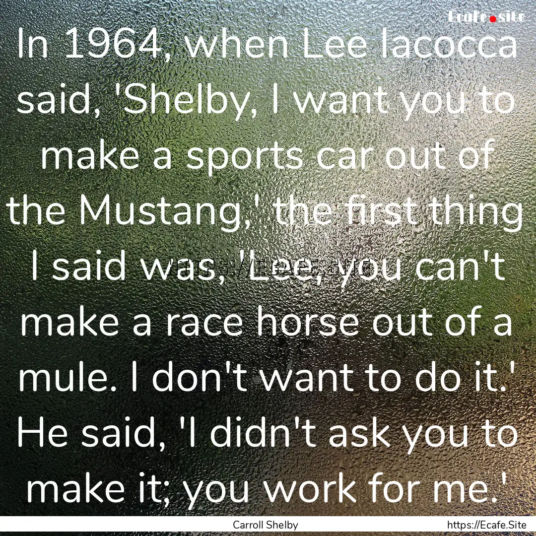 In 1964, when Lee Iacocca said, 'Shelby,.... : Quote by Carroll Shelby