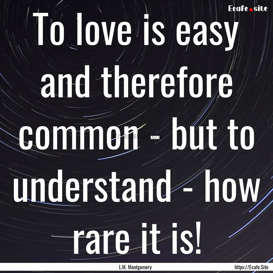 To love is easy and therefore common - but.... : Quote by L.M. Montgomery