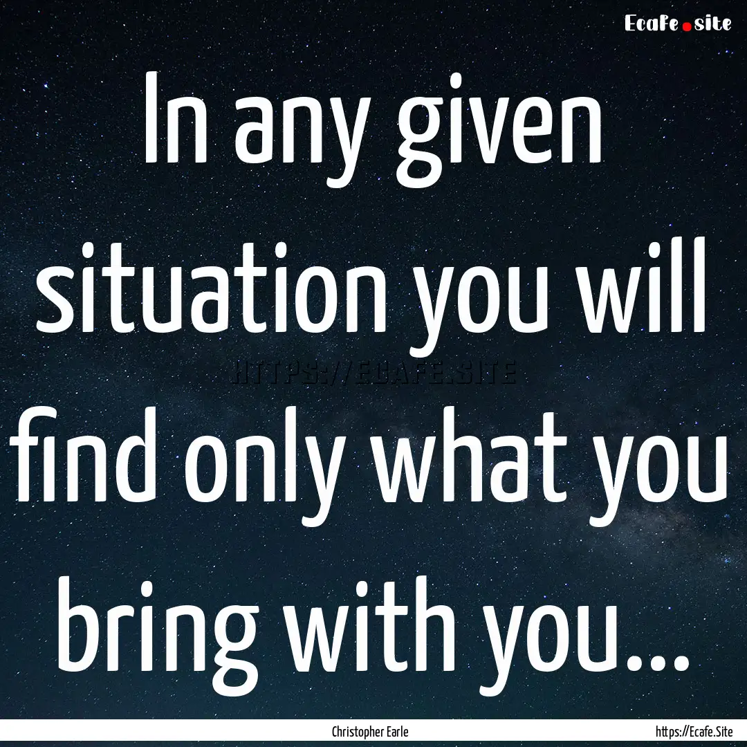 In any given situation you will find only.... : Quote by Christopher Earle