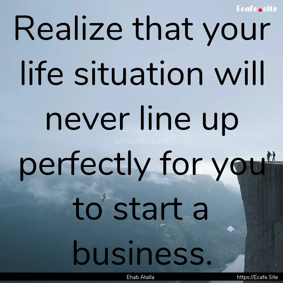 Realize that your life situation will never.... : Quote by Ehab Atalla