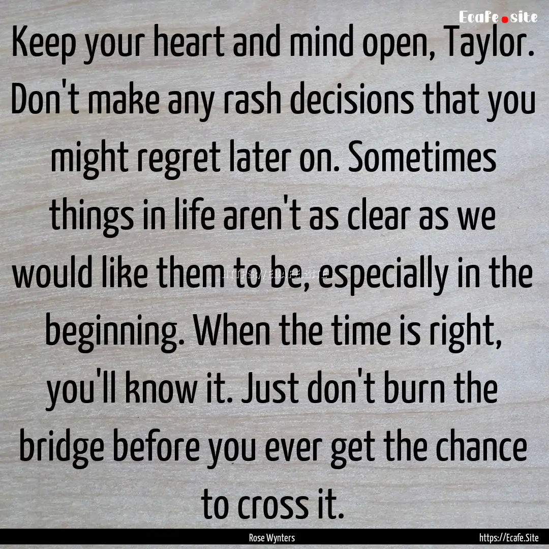 Keep your heart and mind open, Taylor. Don't.... : Quote by Rose Wynters