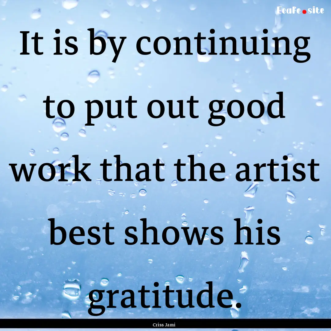 It is by continuing to put out good work.... : Quote by Criss Jami