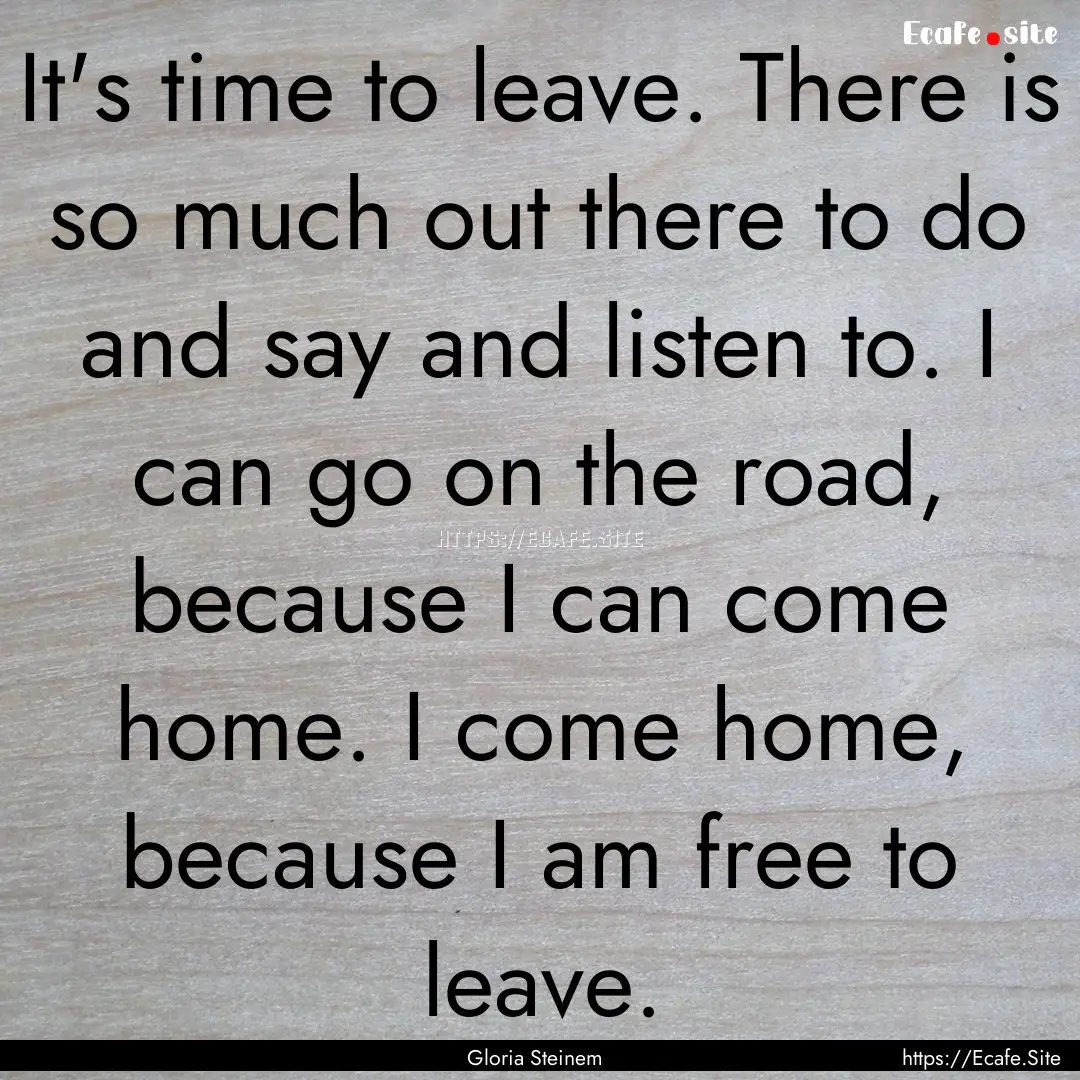 It's time to leave. There is so much out.... : Quote by Gloria Steinem