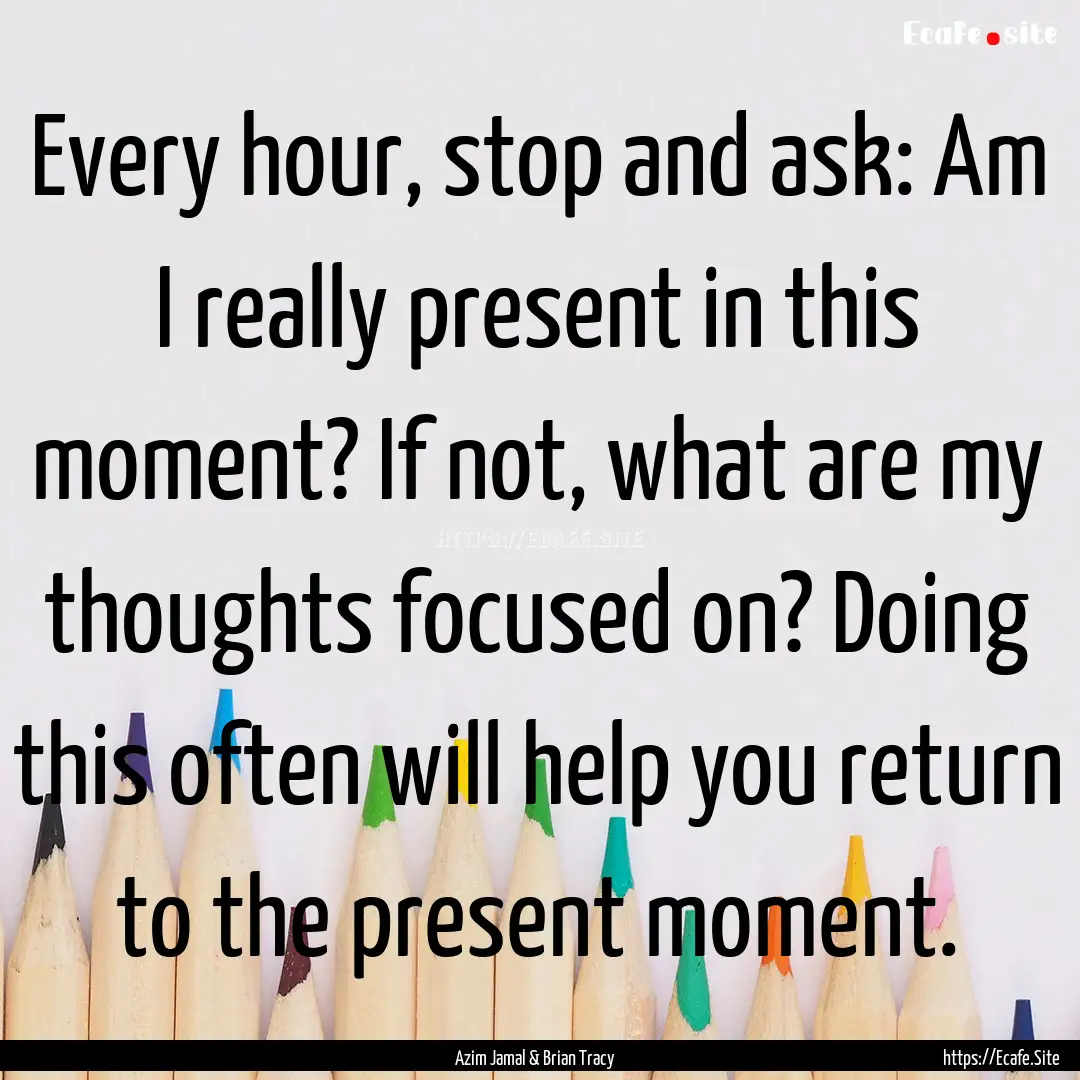 Every hour, stop and ask: Am I really present.... : Quote by Azim Jamal & Brian Tracy