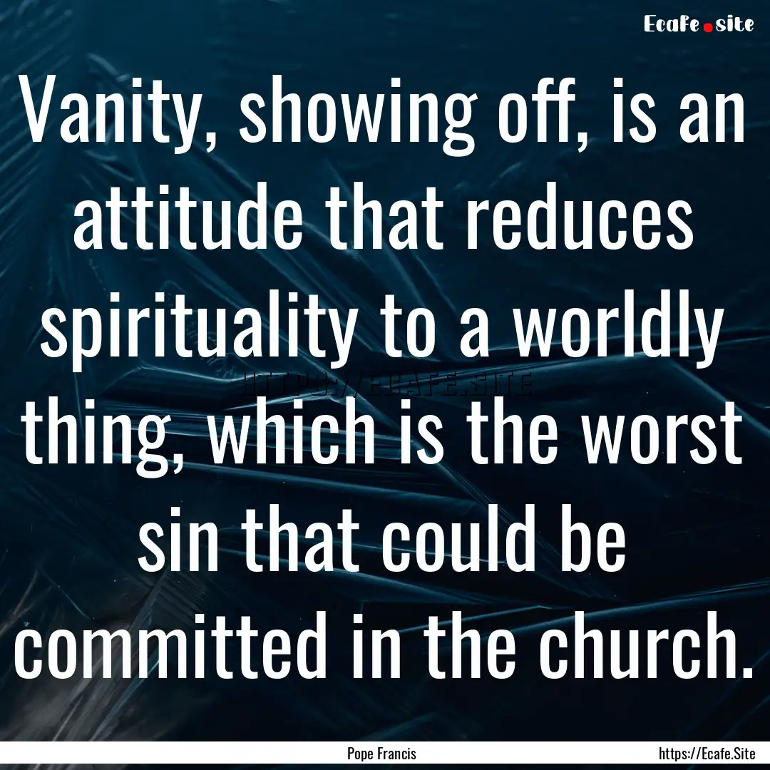 Vanity, showing off, is an attitude that.... : Quote by Pope Francis