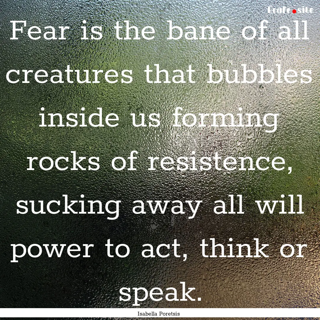 Fear is the bane of all creatures that bubbles.... : Quote by Isabella Poretsis