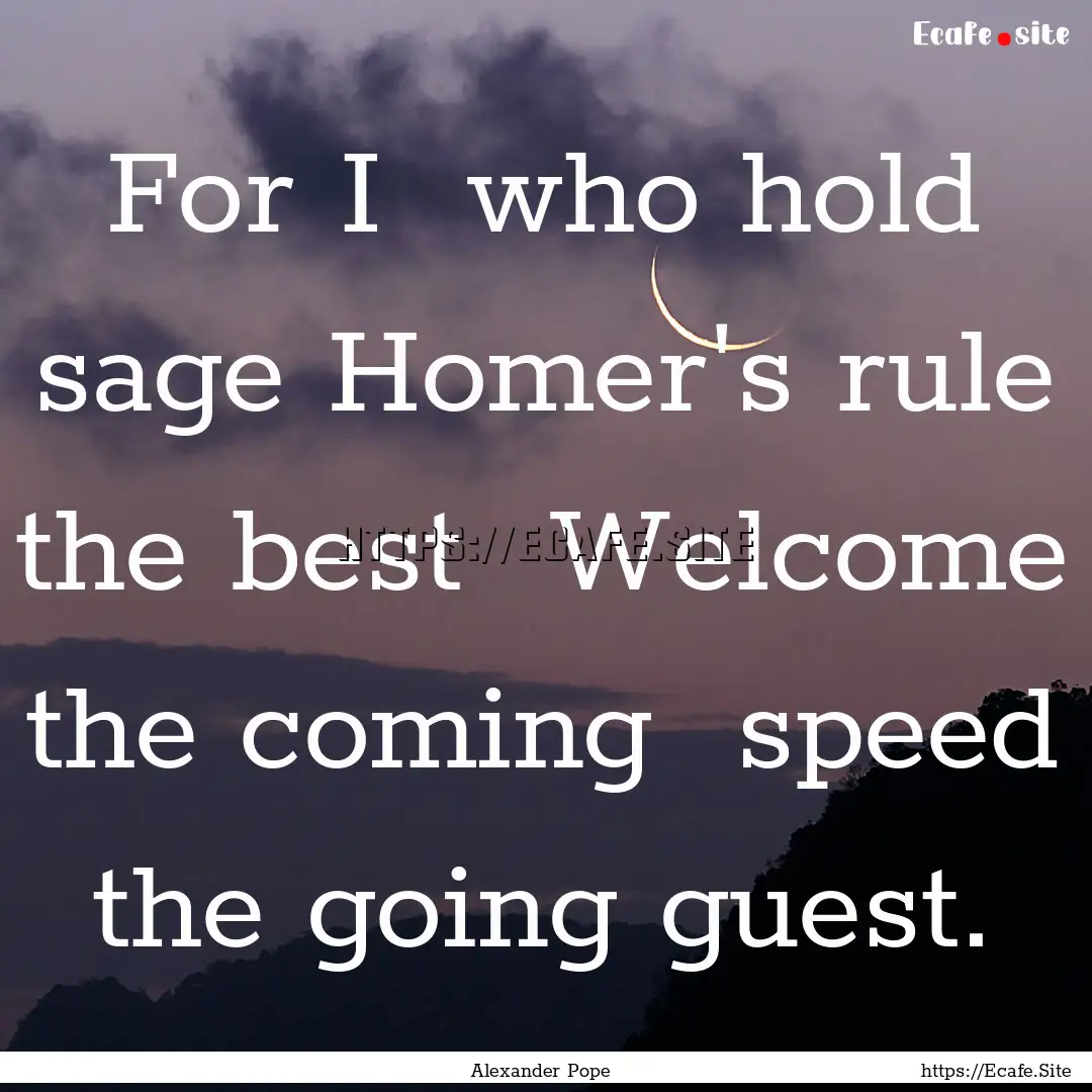 For I who hold sage Homer's rule the best.... : Quote by Alexander Pope