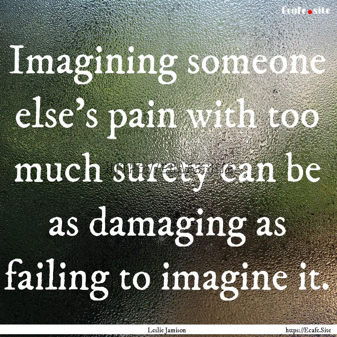 Imagining someone else's pain with too much.... : Quote by Leslie Jamison