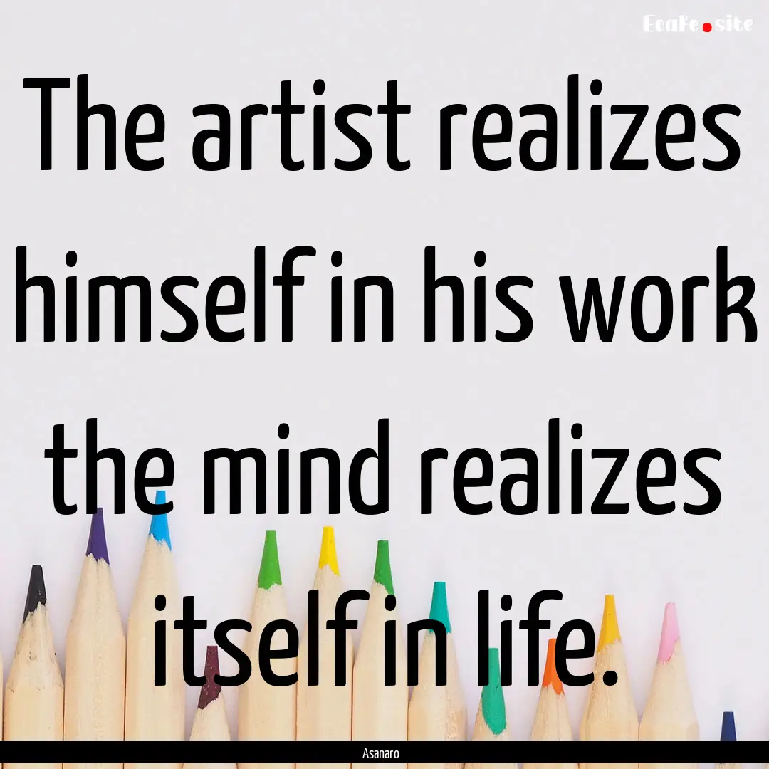 The artist realizes himself in his work the.... : Quote by Asanaro