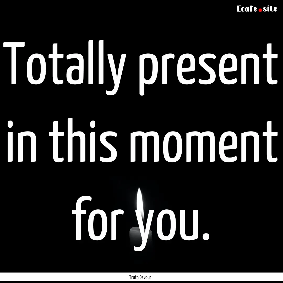 Totally present in this moment for you. : Quote by Truth Devour