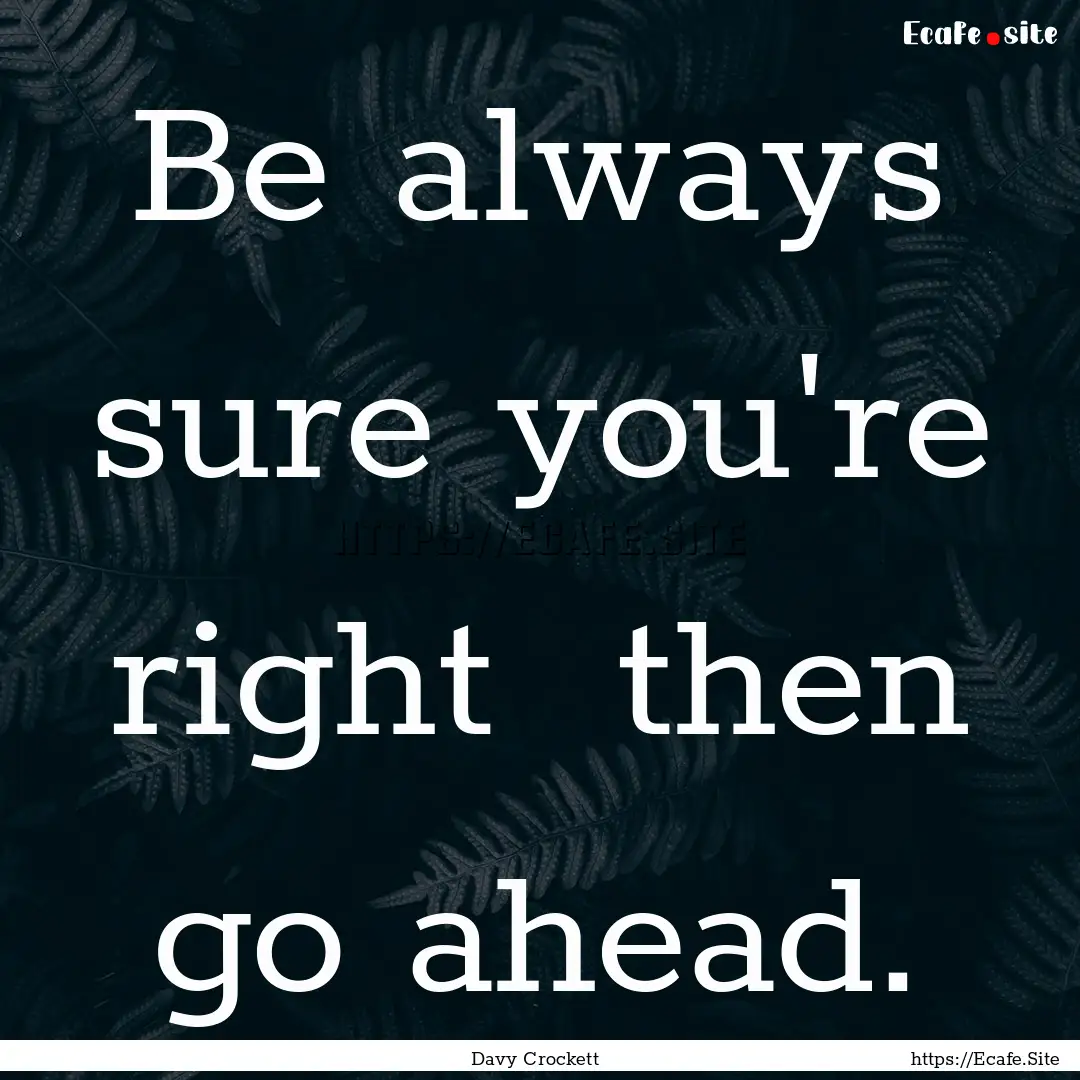 Be always sure you're right then go ahead..... : Quote by Davy Crockett