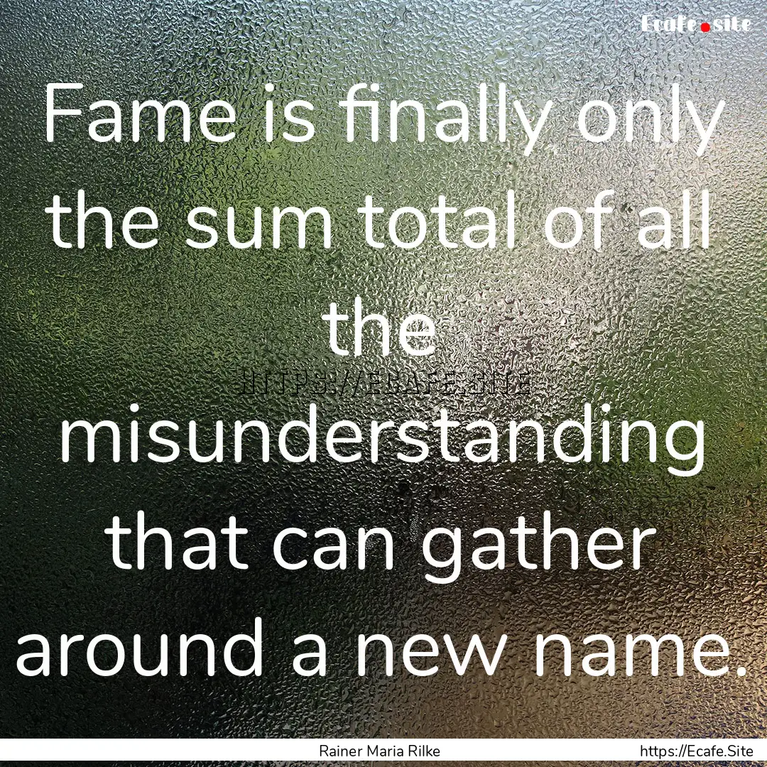 Fame is finally only the sum total of all.... : Quote by Rainer Maria Rilke