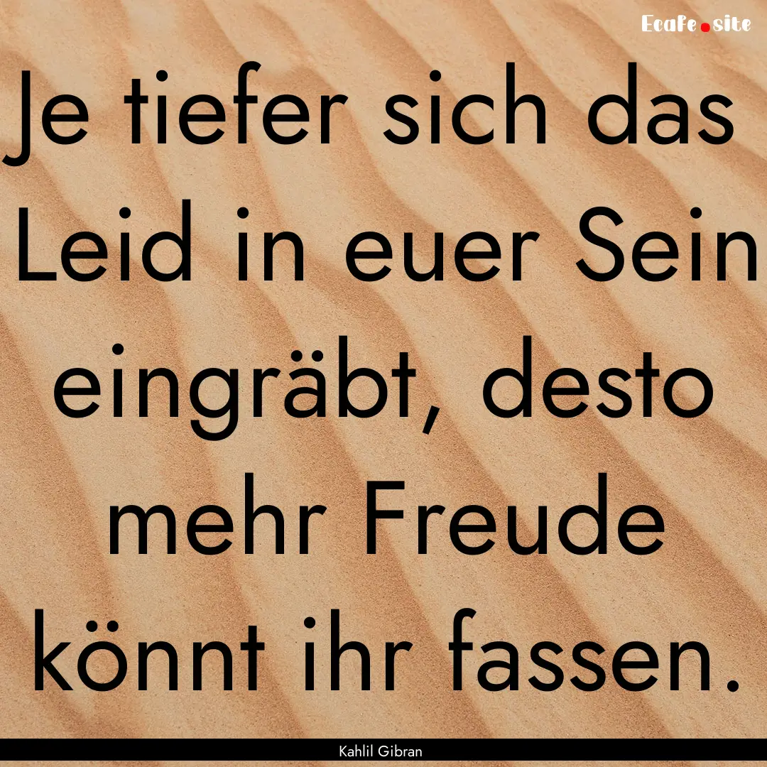 Je tiefer sich das Leid in euer Sein eingräbt,.... : Quote by Kahlil Gibran