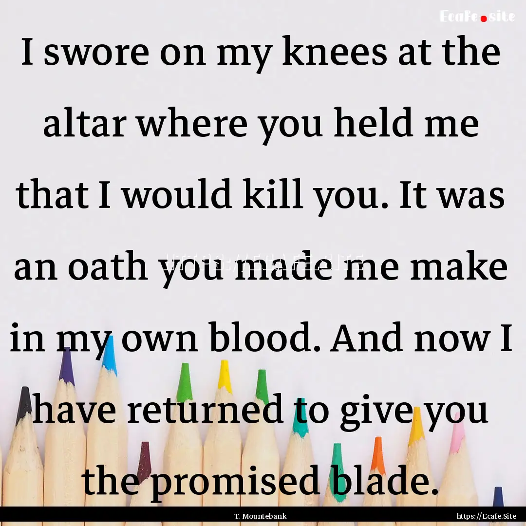 I swore on my knees at the altar where you.... : Quote by T. Mountebank