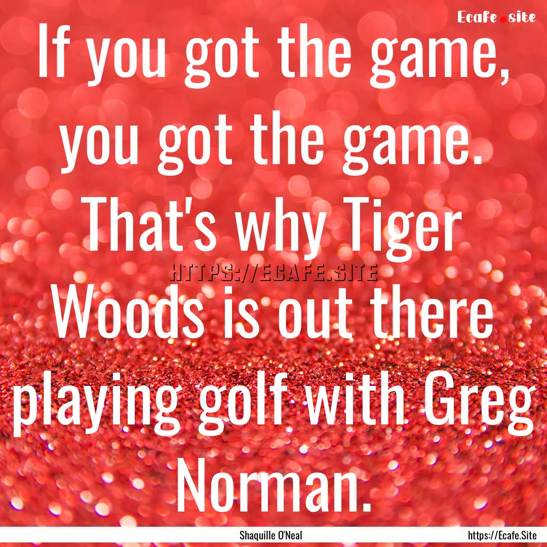 If you got the game, you got the game. That's.... : Quote by Shaquille O'Neal