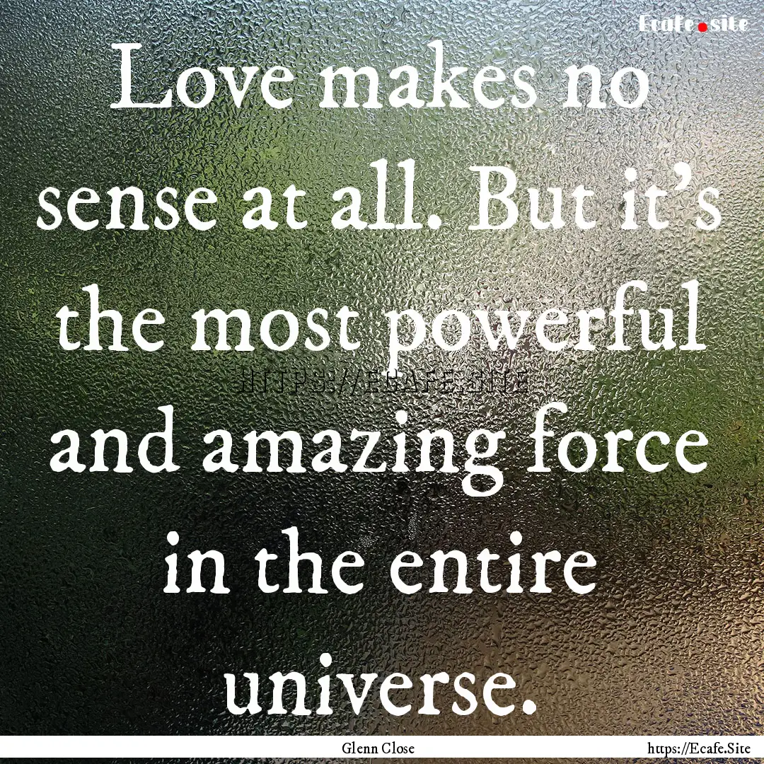 Love makes no sense at all. But it's the.... : Quote by Glenn Close