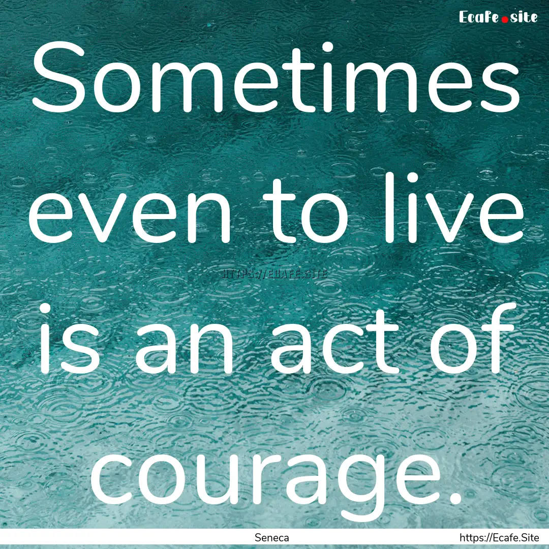 Sometimes even to live is an act of courage..... : Quote by Seneca