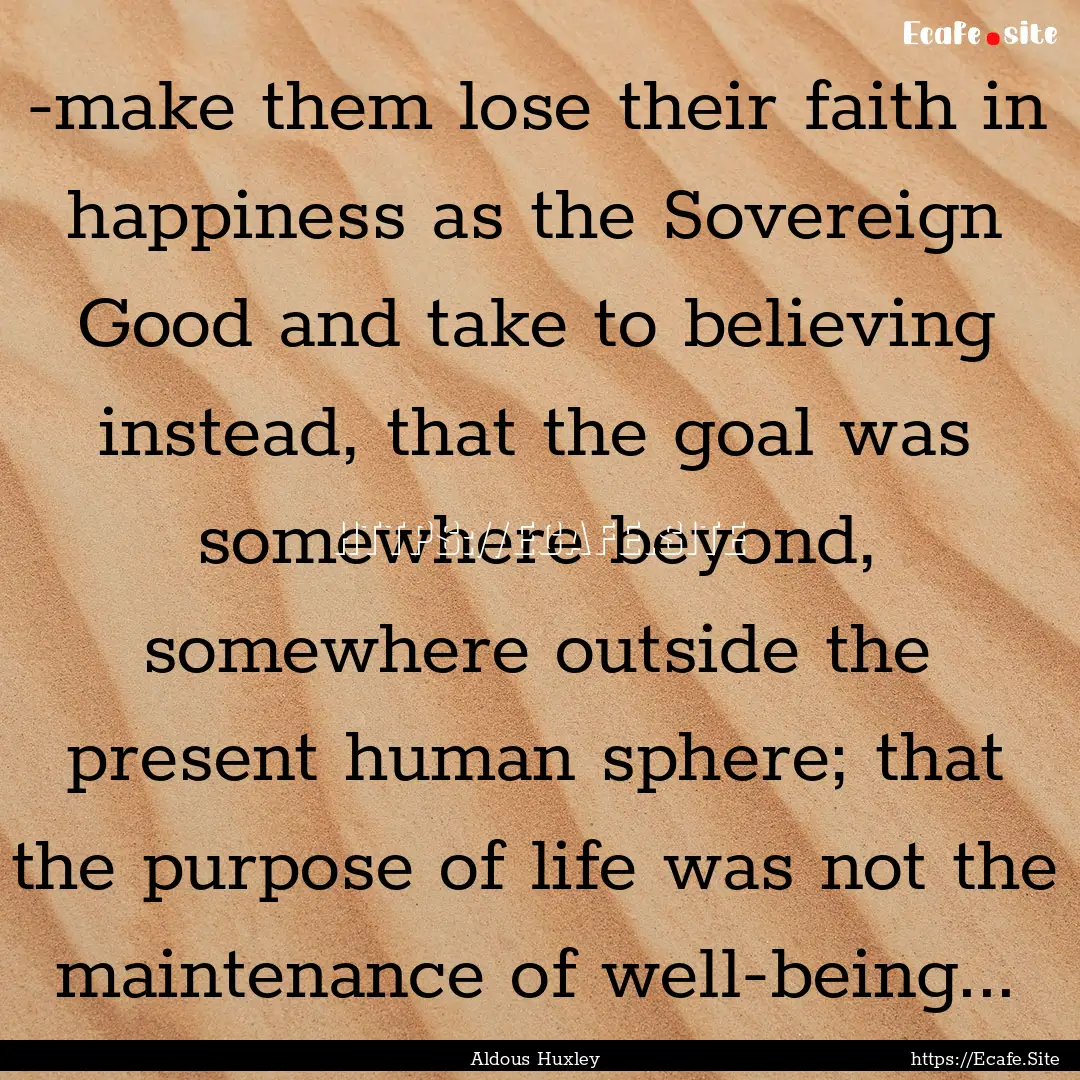 -make them lose their faith in happiness.... : Quote by Aldous Huxley