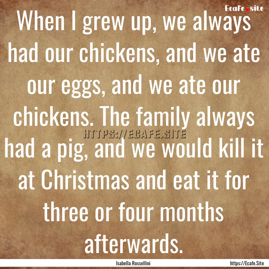 When I grew up, we always had our chickens,.... : Quote by Isabella Rossellini