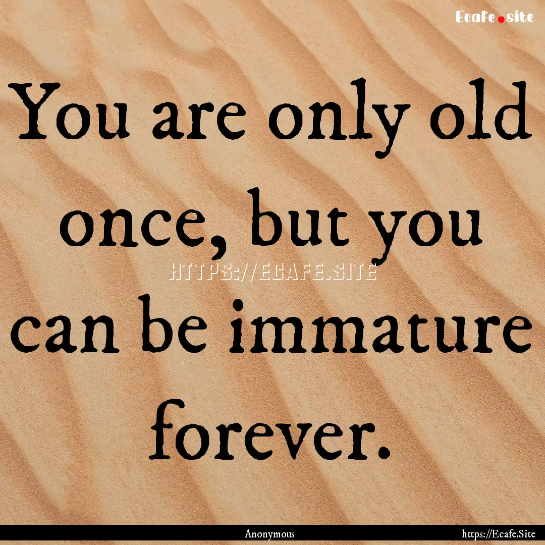 You are only old once, but you can be immature.... : Quote by Anonymous