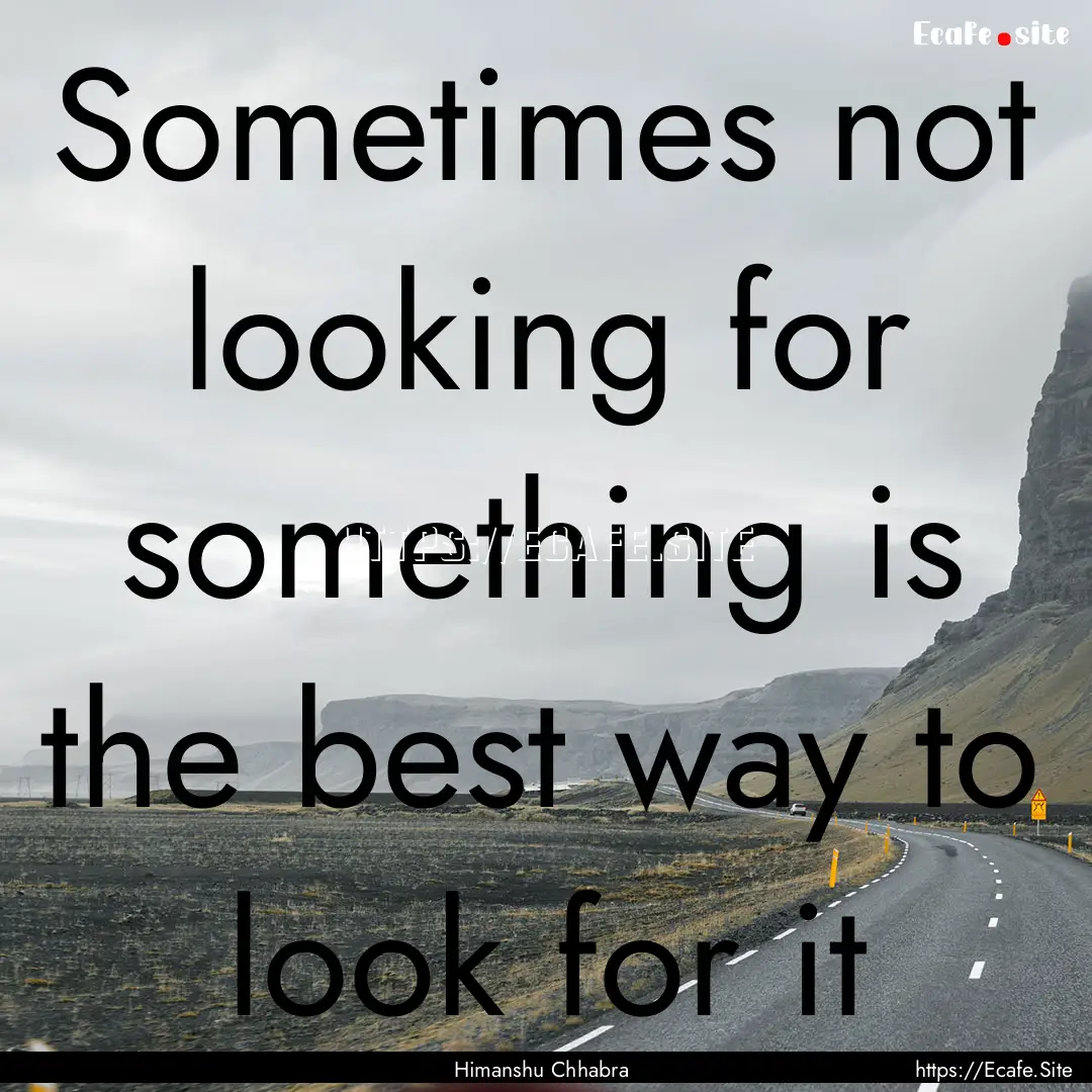 Sometimes not looking for something is the.... : Quote by Himanshu Chhabra