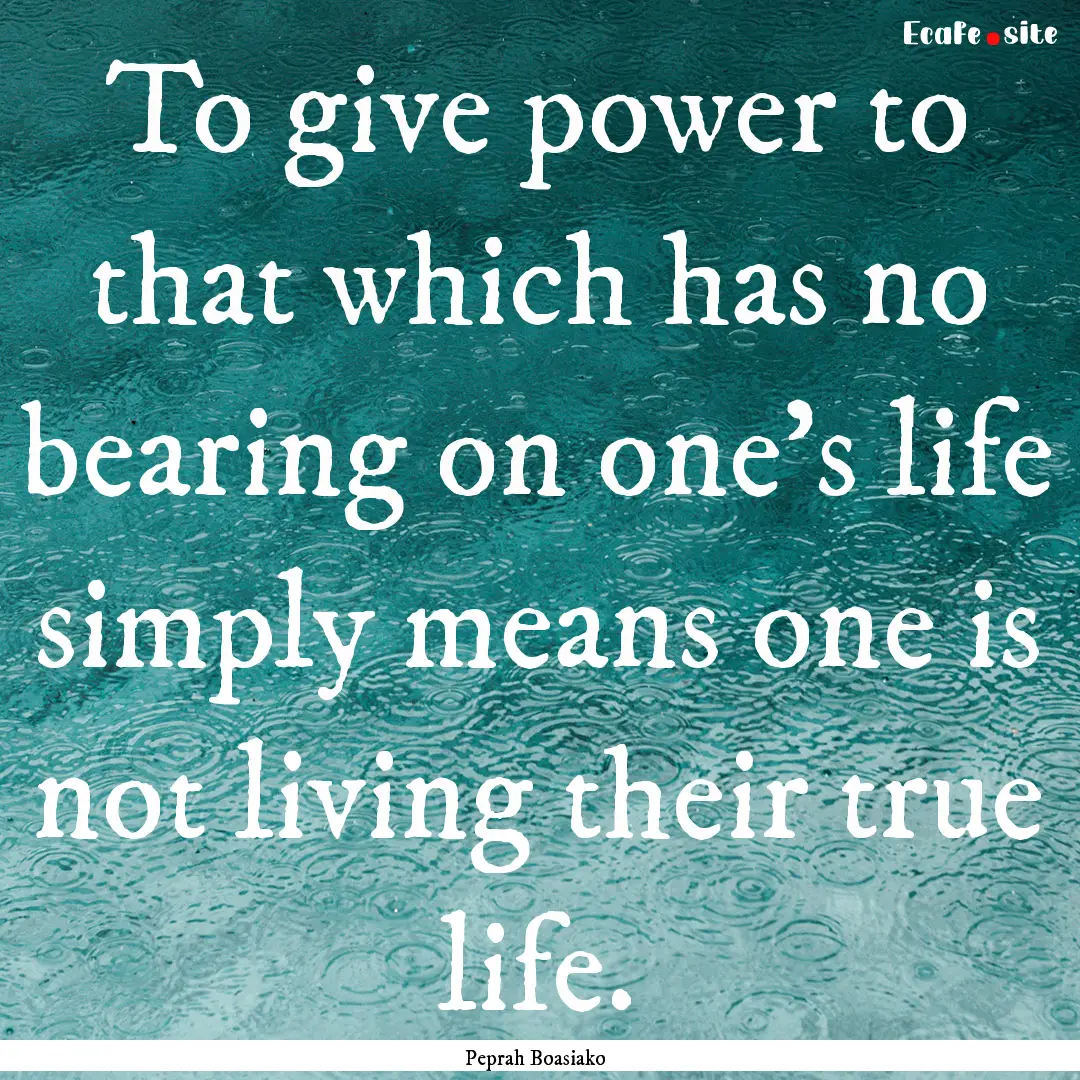 To give power to that which has no bearing.... : Quote by Peprah Boasiako