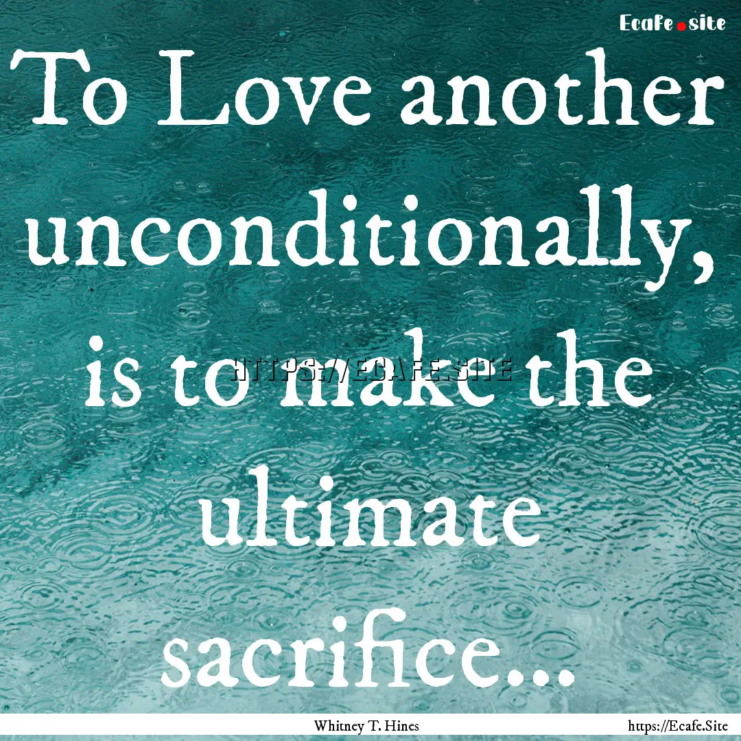 To Love another unconditionally, is to make.... : Quote by Whitney T. Hines