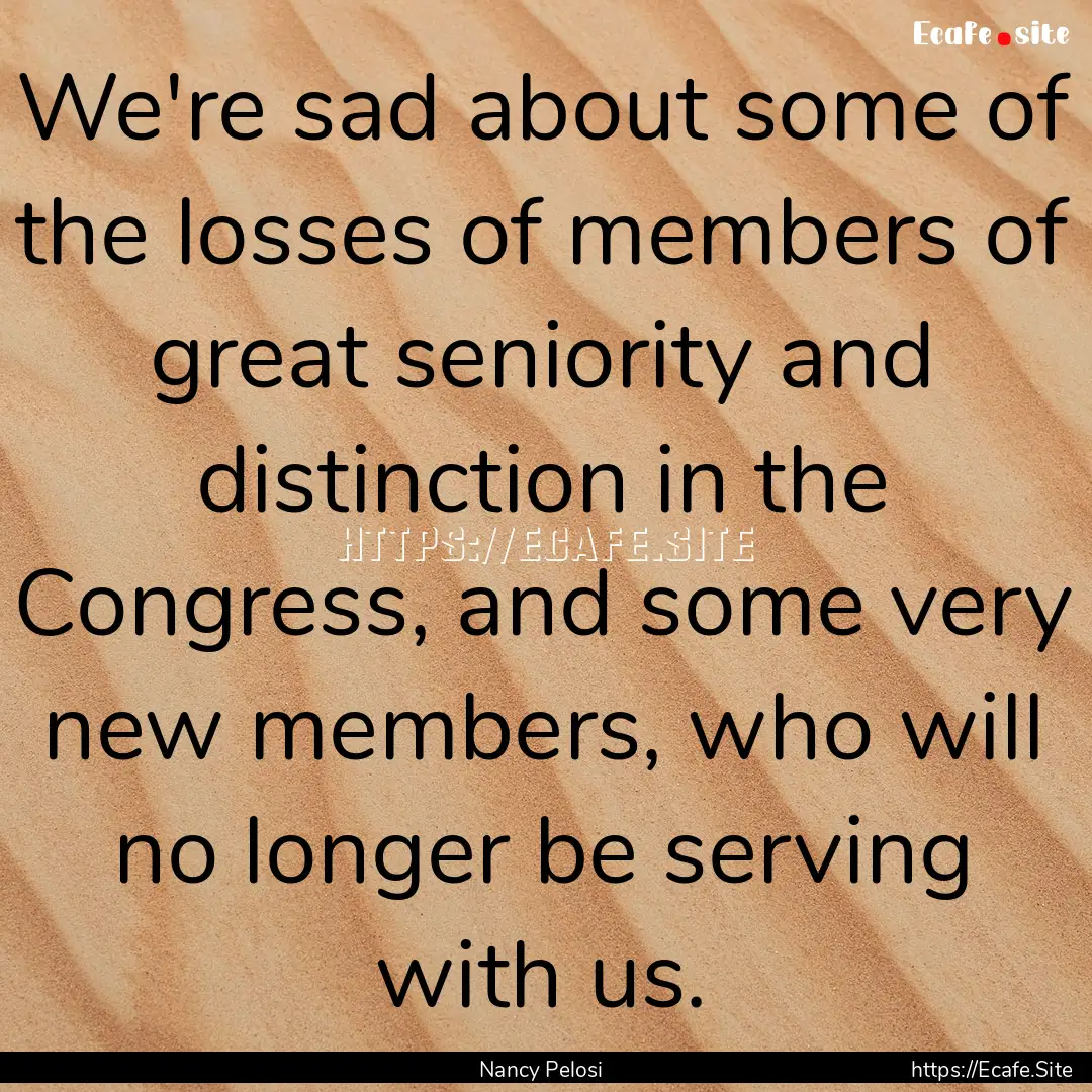 We're sad about some of the losses of members.... : Quote by Nancy Pelosi