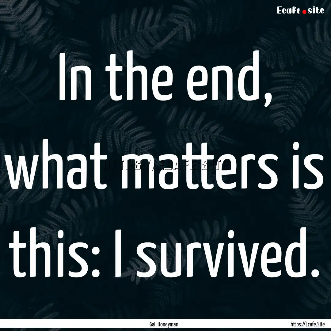 In the end, what matters is this: I survived..... : Quote by Gail Honeyman