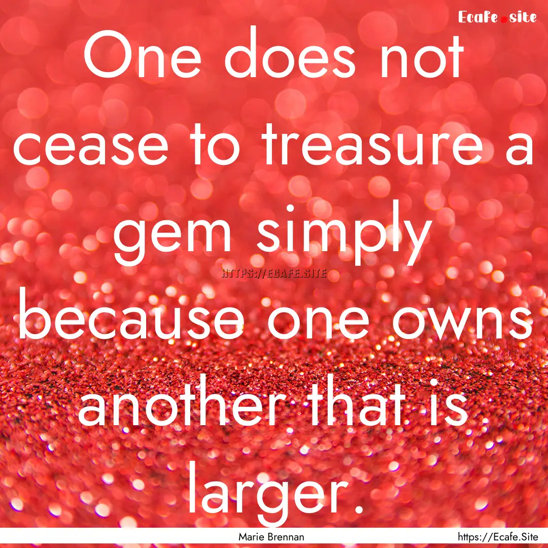 One does not cease to treasure a gem simply.... : Quote by Marie Brennan