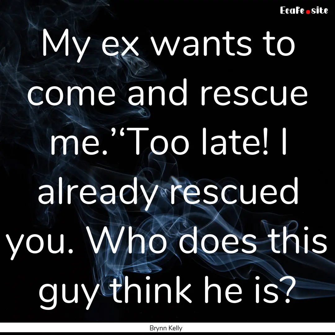 My ex wants to come and rescue me.’‘Too.... : Quote by Brynn Kelly