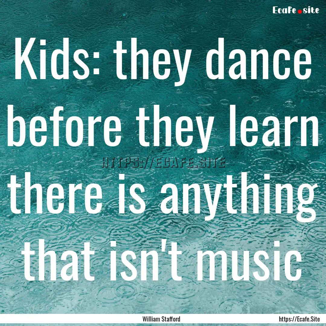 Kids: they dance before they learn there.... : Quote by William Stafford