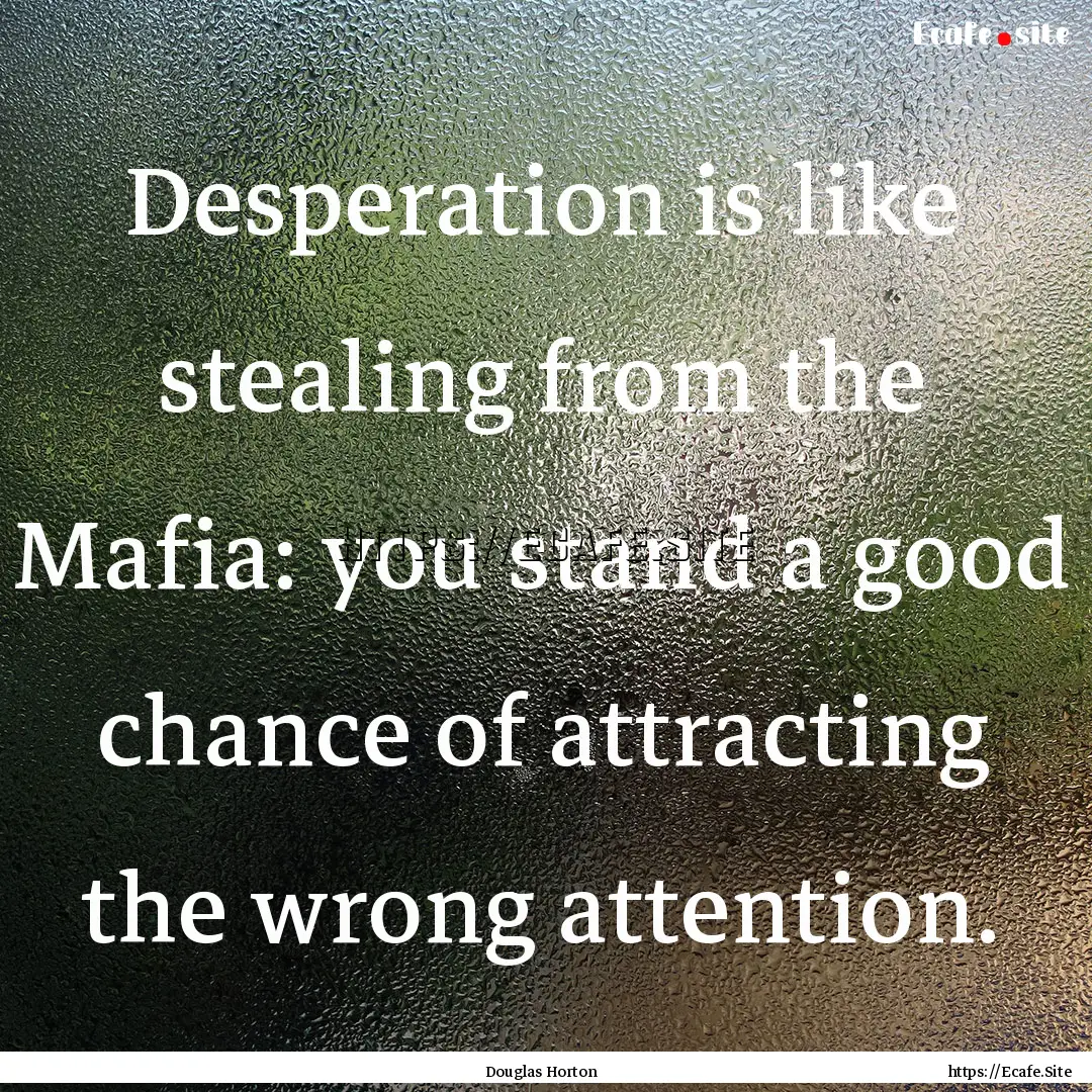 Desperation is like stealing from the Mafia:.... : Quote by Douglas Horton