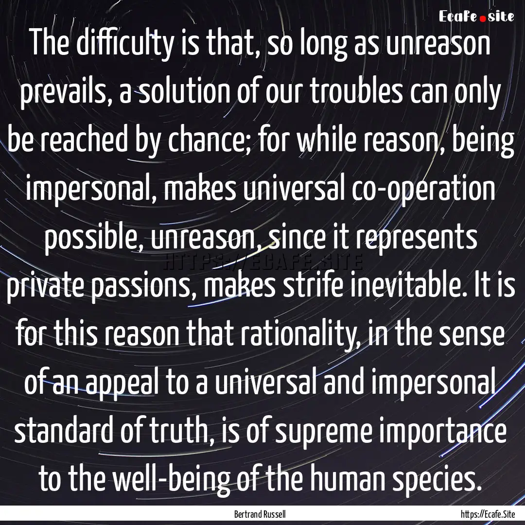 The difficulty is that, so long as unreason.... : Quote by Bertrand Russell