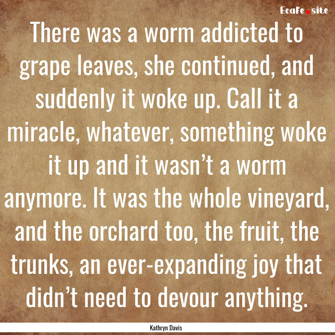 There was a worm addicted to grape leaves,.... : Quote by Kathryn Davis