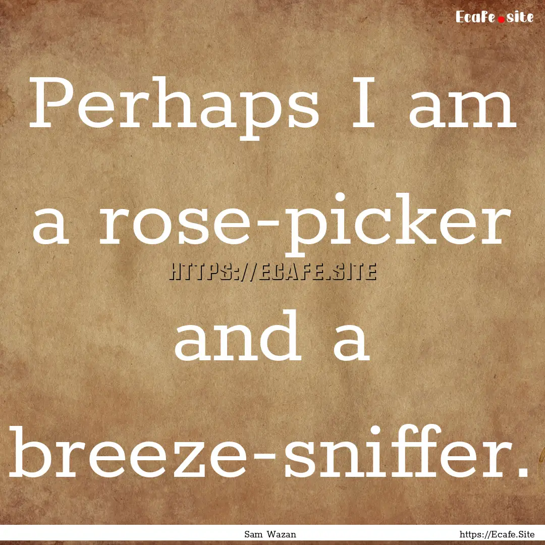 Perhaps I am a rose-picker and a breeze-sniffer..... : Quote by Sam Wazan