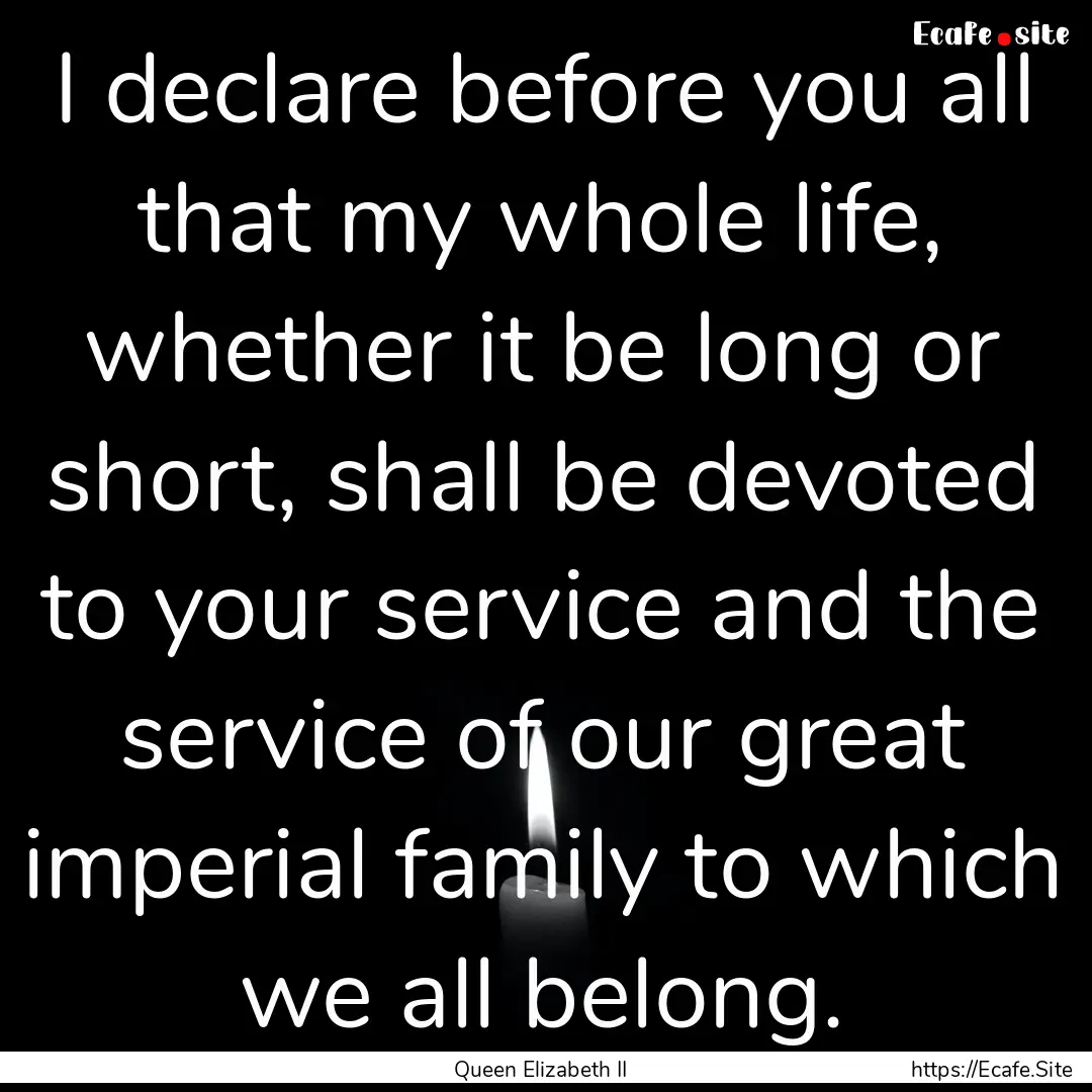 I declare before you all that my whole life,.... : Quote by Queen Elizabeth II