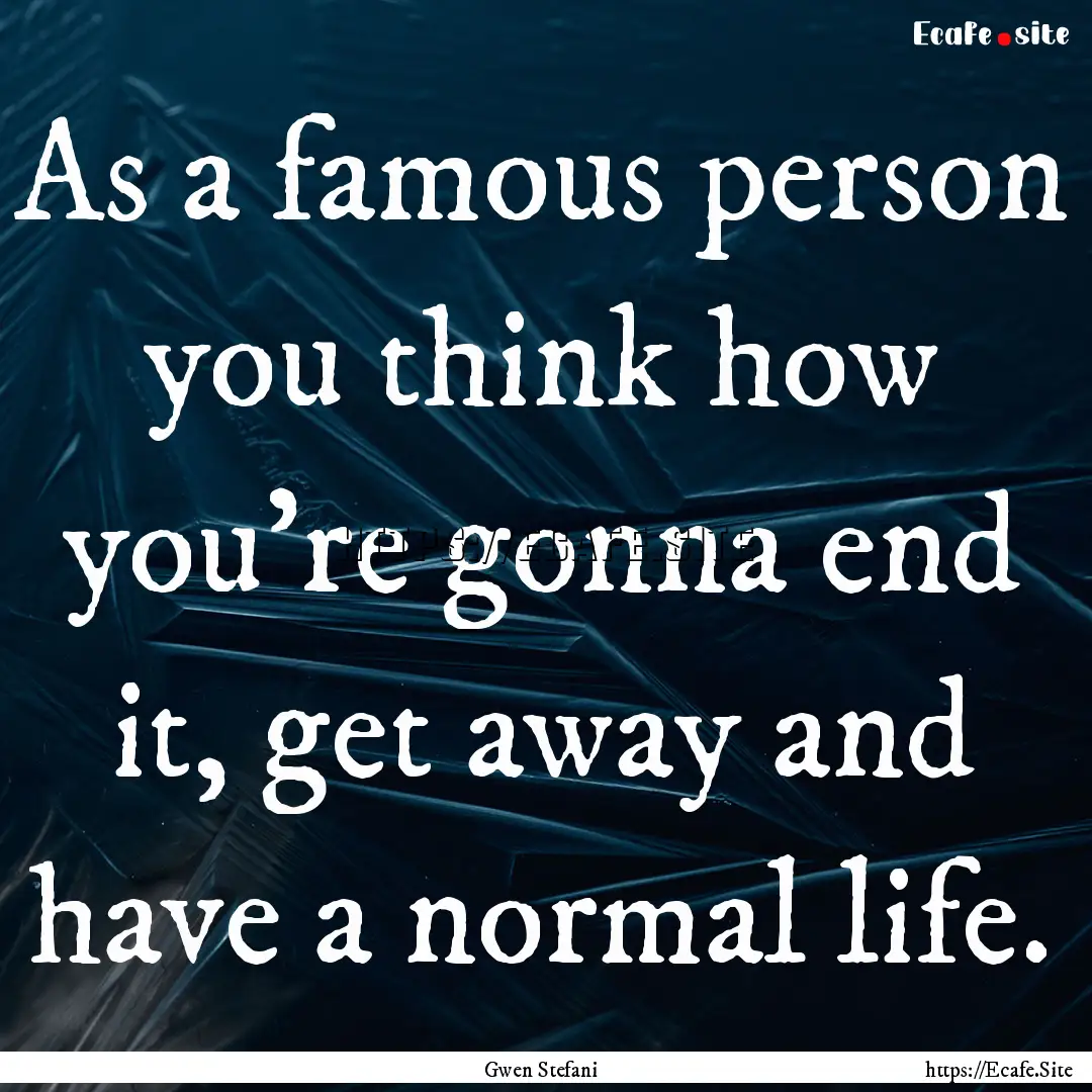 As a famous person you think how you're gonna.... : Quote by Gwen Stefani