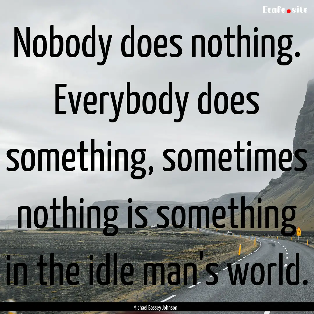 Nobody does nothing. Everybody does something,.... : Quote by Michael Bassey Johnson