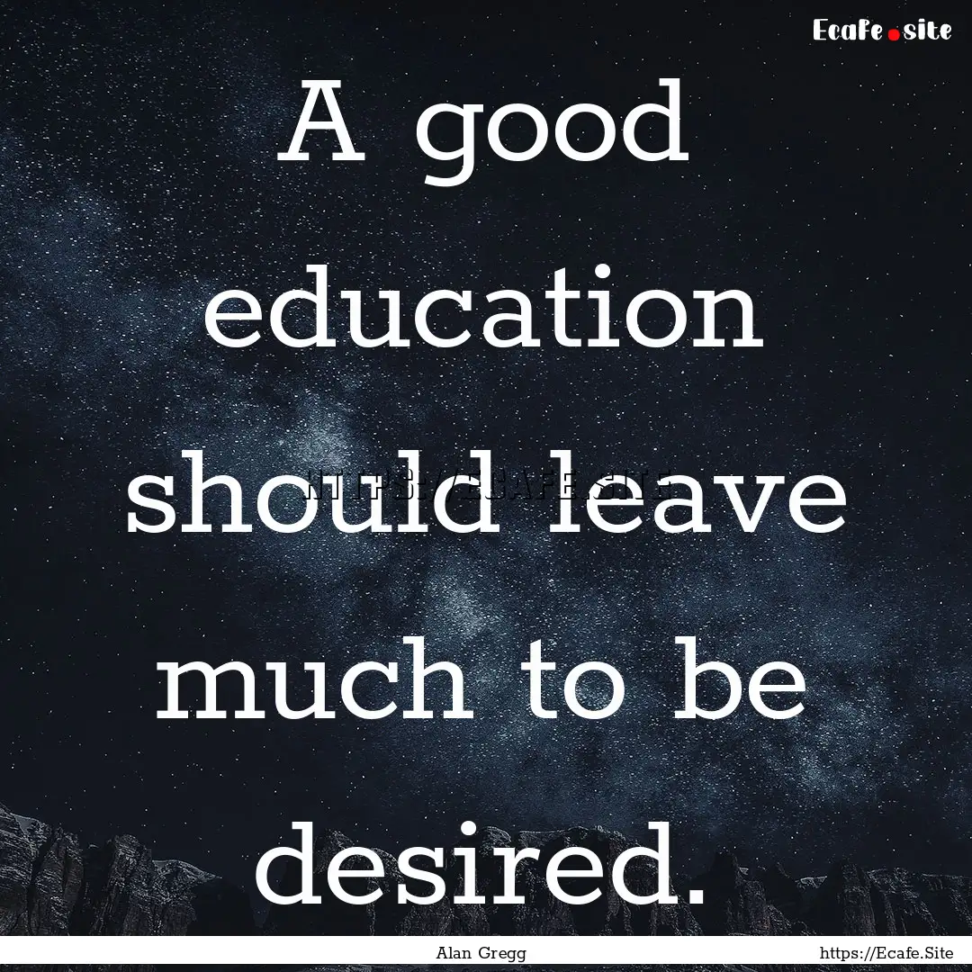 A good education should leave much to be.... : Quote by Alan Gregg