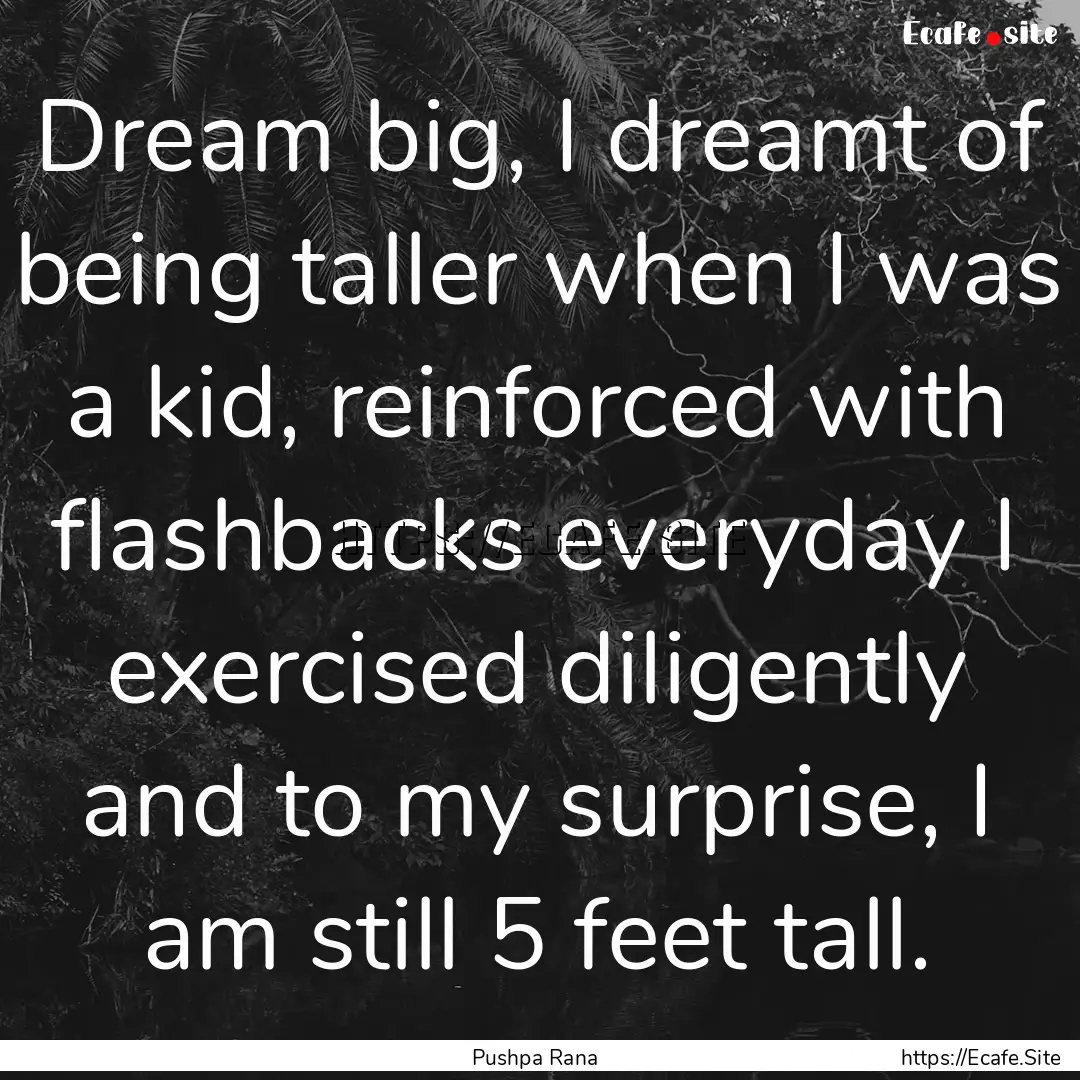 Dream big, I dreamt of being taller when.... : Quote by Pushpa Rana