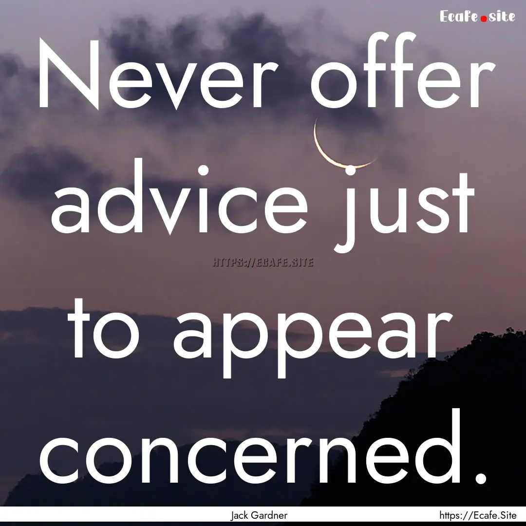 Never offer advice just to appear concerned..... : Quote by Jack Gardner