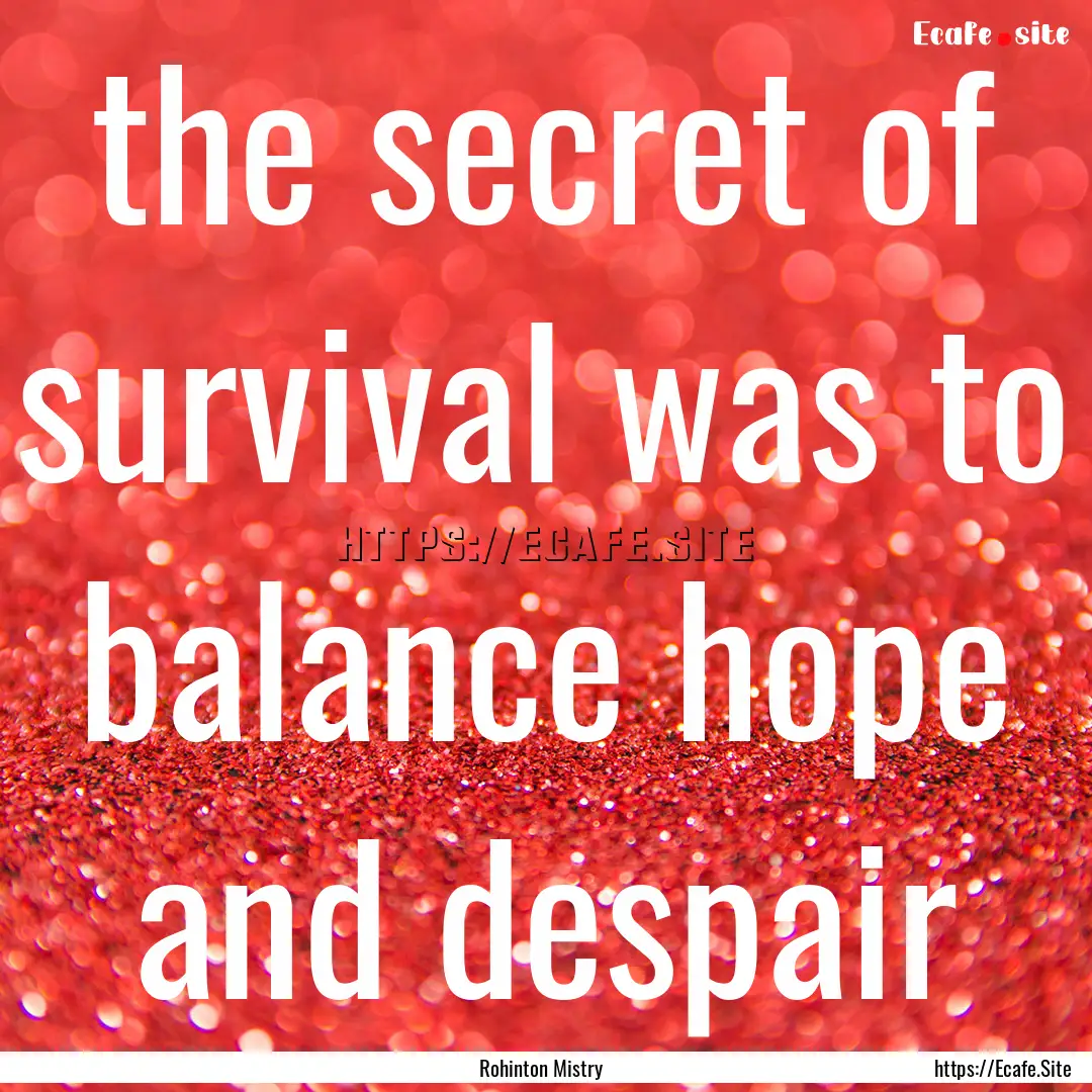 the secret of survival was to balance hope.... : Quote by Rohinton Mistry