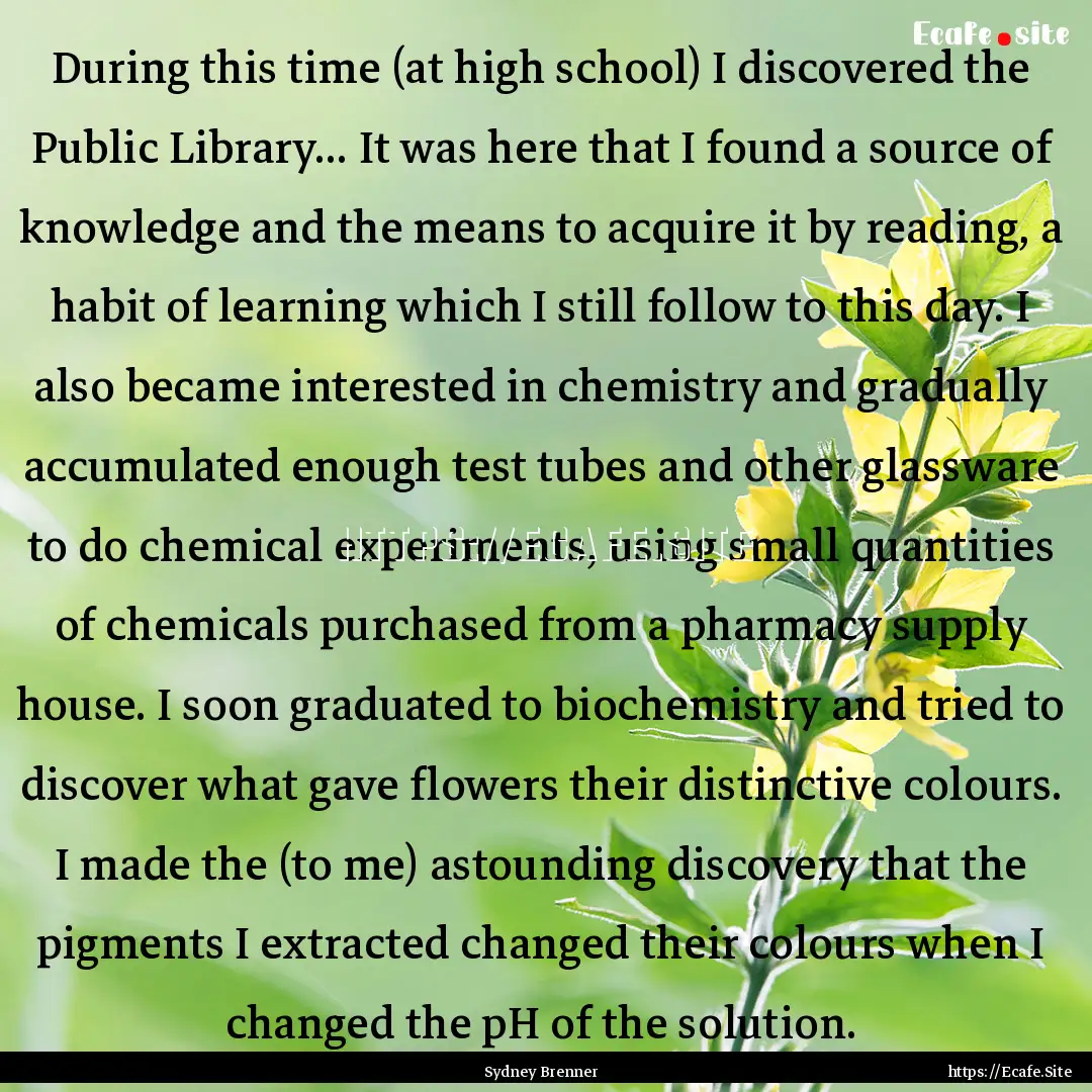 During this time (at high school) I discovered.... : Quote by Sydney Brenner