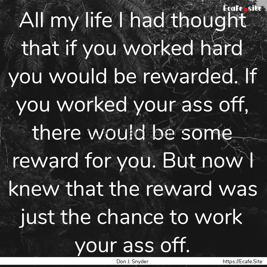 All my life I had thought that if you worked.... : Quote by Don J. Snyder