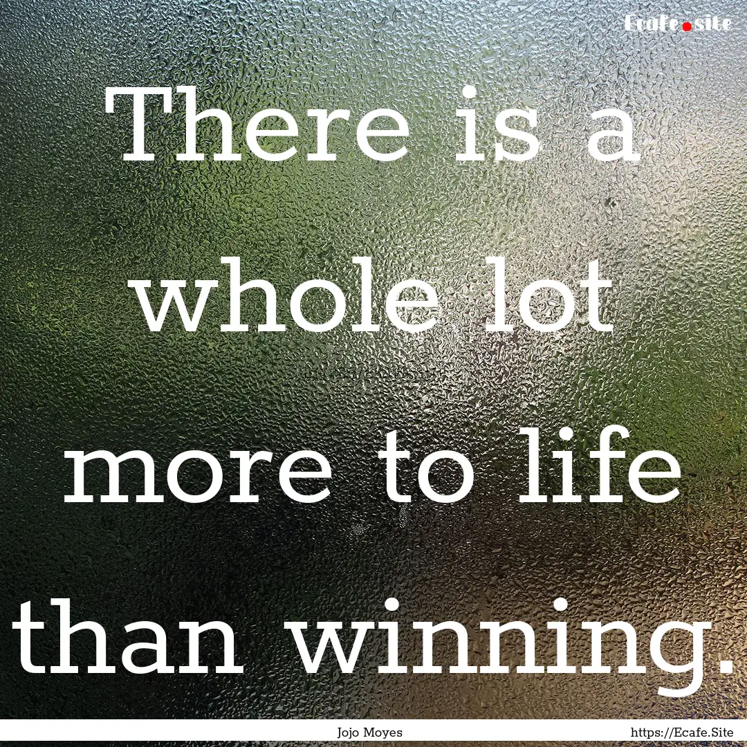 There is a whole lot more to life than winning..... : Quote by Jojo Moyes